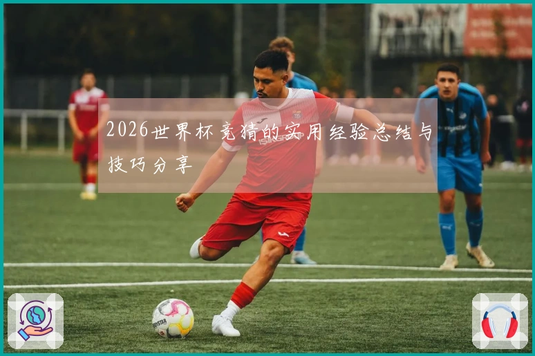 2026世界杯竞猜的实用经验总结与技巧分享