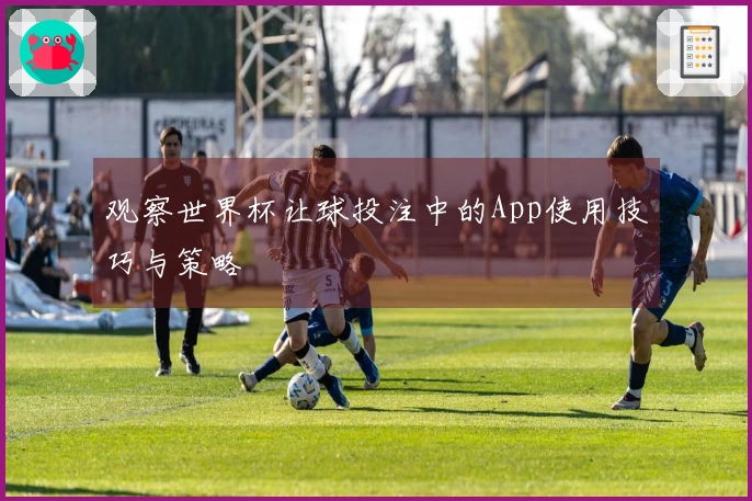 观察世界杯让球投注中的App使用技巧与策略