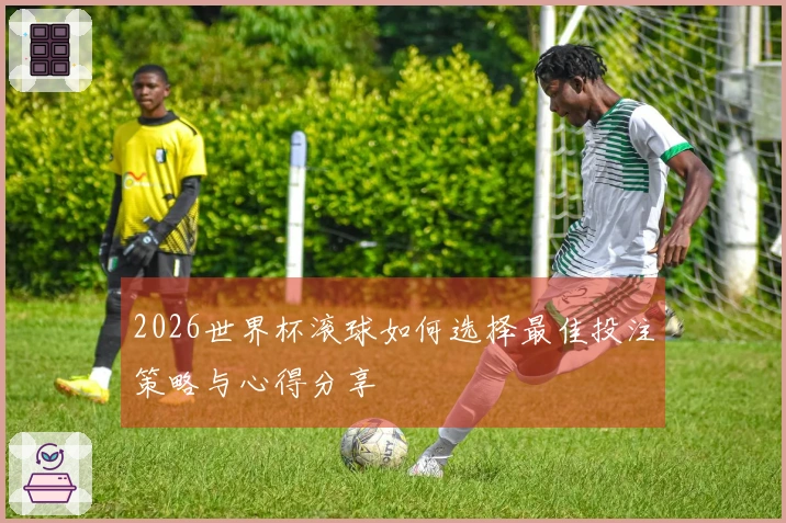 2026世界杯滚球如何选择最佳投注策略与心得分享