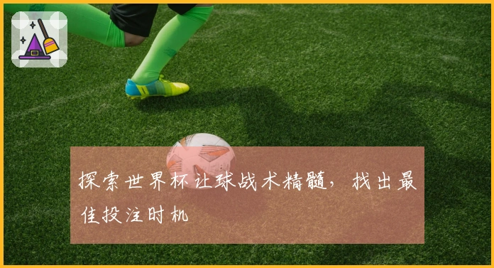 探索世界杯让球战术精髓，找出最佳投注时机