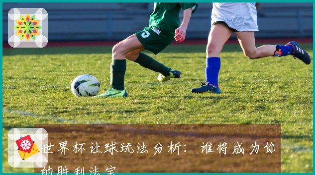 世界杯让球玩法分析：谁将成为你的胜利法宝