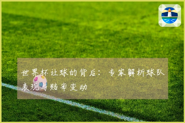 世界杯让球的背后：专家解析球队表现与赔率变动