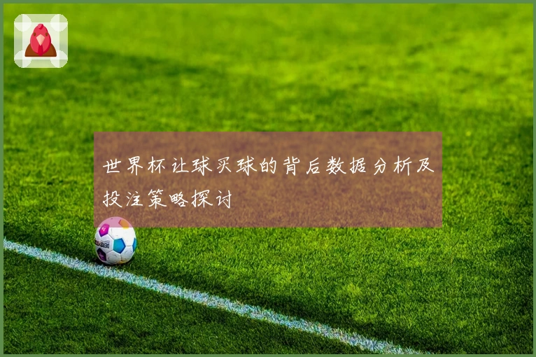 世界杯让球买球的背后数据分析及投注策略探讨