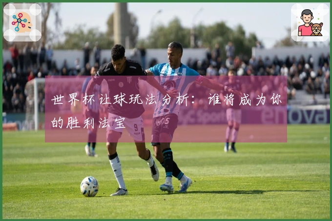 世界杯让球玩法分析：谁将成为你的胜利法宝