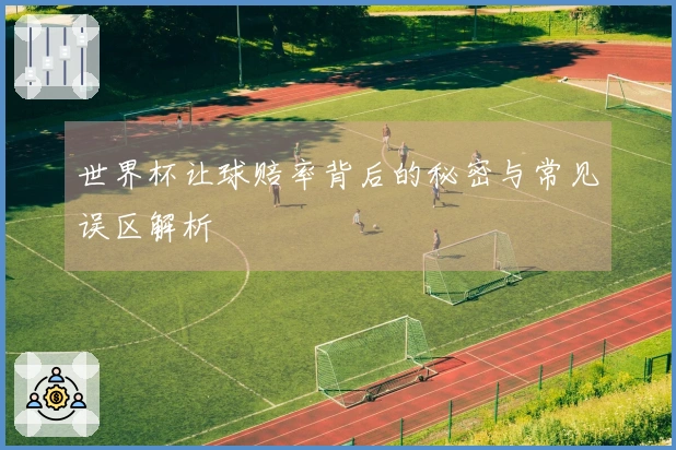 世界杯让球赔率背后的秘密与常见误区解析