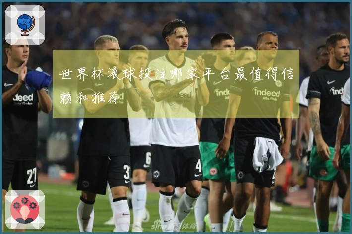 世界杯滚球投注哪家平台最值得信赖和推荐