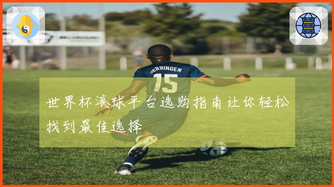 世界杯滚球平台选购指南让你轻松找到最佳选择
