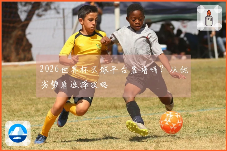 2026世界杯买球平台靠谱吗？从优劣势看选择攻略